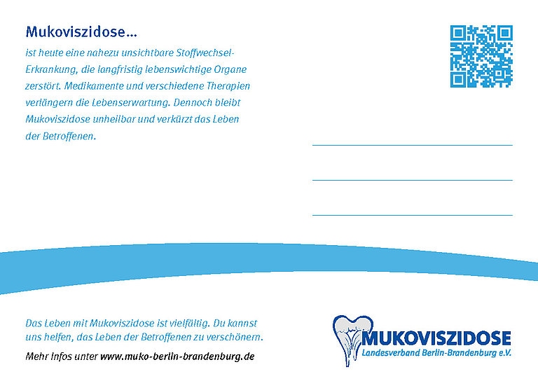Oben links ein Textblock: Mukoviszidose... ist heute eine nahezu unsichtbare Stoffwechselerkrankung, die langfristig lebenswichtige Organe zerstört. Medikamente und verschiedene Therapien verlängern die Lebenserwartung. Dennoch bleibt Mukoviszidose unheibar und verkürzt das Leben der Betroffenen. Oben rechts ein QR-Code. Unten die Nachricht "Das Leben mit Mukoviszidose ist vielfältig. Du kannst uns helfen, das Leben der Betroffenen zu verschönern.", dazu "Mehr Infos unter www.muko-berlin-brandenburg.de" und das Logo des Landesverbands.